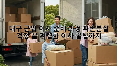 대구 군위 이사 준비 과정: 파손/분실 걱정 끝! 저렴한 이사 꿀팁까지! ✨
