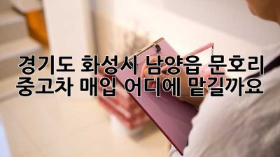 경기도 화성시 남양읍 문호리 중고차 매입, 어디에 맡길까요?